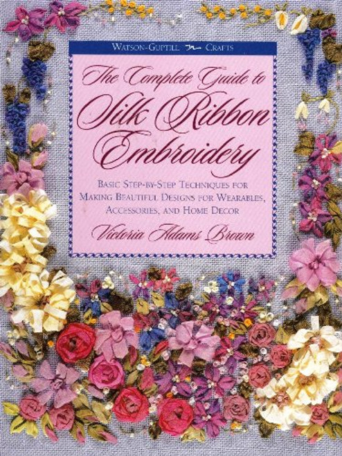 The Complete Guide to Silk Ribbon Embroidery: Basic Step-By-Step Techniques for Making Beautiful Designs for Wearables, Accessories, and Home Decor (Watson-Guptill Crafts)