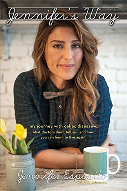 Jennifer's Way: My Journey with Celiac Disease--What Doctors Dont Tell You and How You Can Learn to Live Again