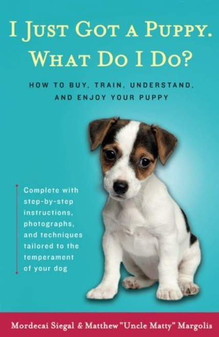 I Just Got a Puppy, What Do I Do?: How to Buy, Train, Understand, and Enjoy Your Puppy