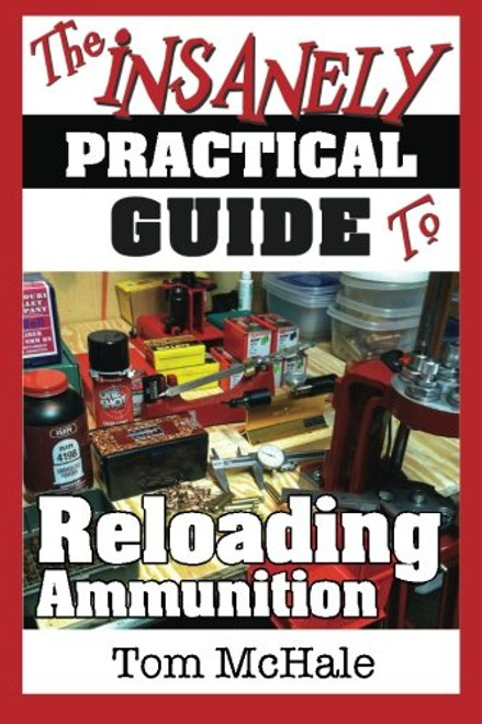 The Insanely Practical Guide to Reloading Ammunition: Learn the easy way to reload your own rifle and pistol cartridges