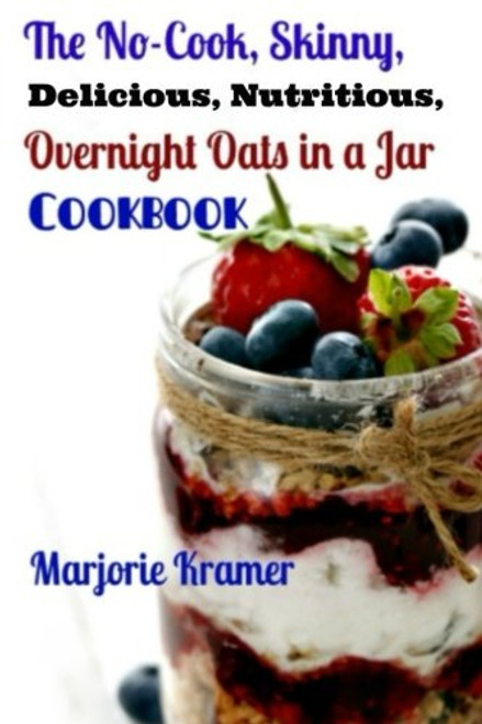 The No-Cook, Skinny, Delicious, Nutritious Overnight Oats in a Jar Cookbook (Volume 1)