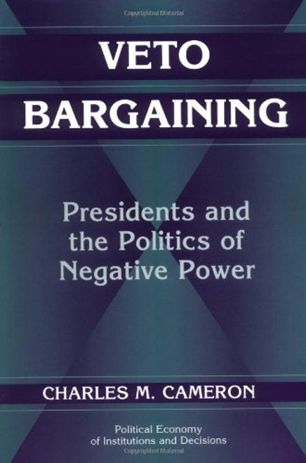 Veto Bargaining: Presidents and the Politics of Negative Power (Political Economy of Institutions and Decisions)