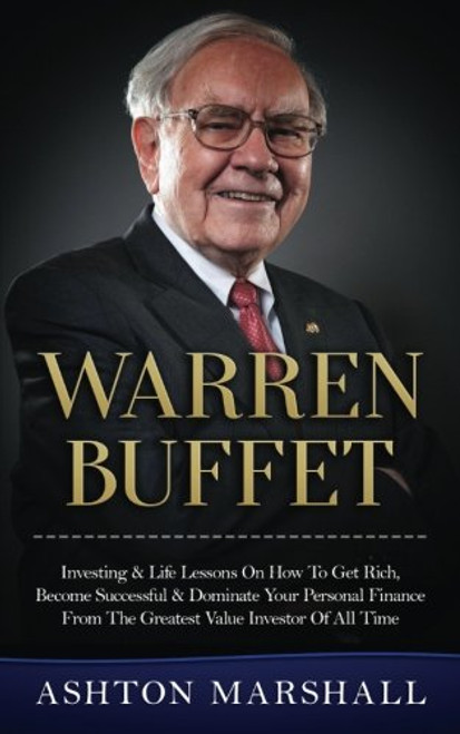 Warren Buffett: Investing & Life Lessons On How To Get Rich, Become Successful & Dominate Your Personal Finance From The Greatest Value Investor Of All Time