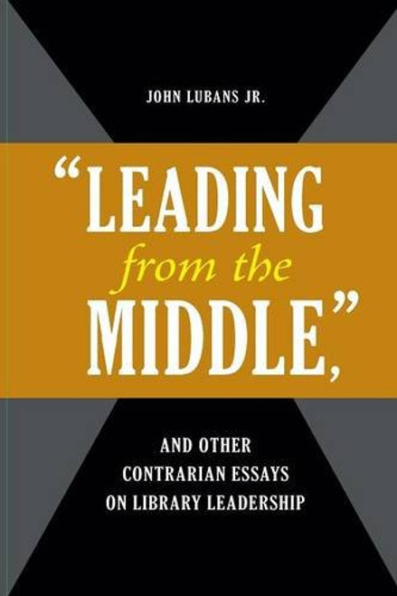 Leading from the Middle, and Other Contrarian Essays on Library Leadership (Beta Phi Mu Monograph Series)