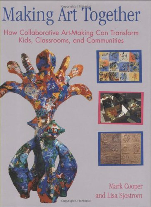 Making Art Together: How Collaborative Art-Making Can Transform Kids, Classrooms, and Communities