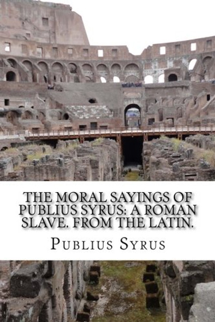 The Moral Sayings Of Publius Syrus: A Roman Slave. From the latin.