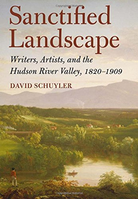 Sanctified Landscape: Writers, Artists, and the Hudson River Valley, 18201909