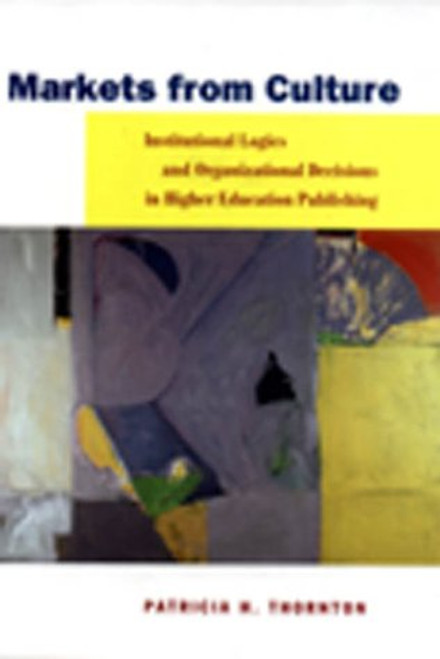 Markets from Culture: Institutional Logics and Organizational Decisions in Higher Education Publishing (Stanford Business Books (Hardcover))