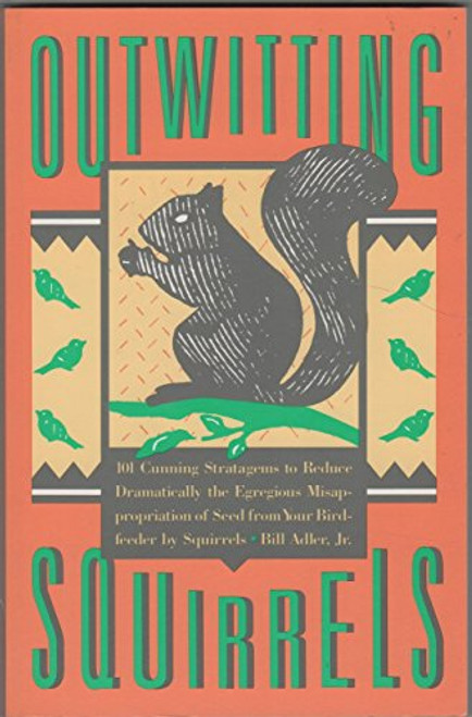 Outwitting Squirrels: 101 Cunning Strategems to Reduce Dramatically the Egregious Misappropriation of Seed from Your Birdfeeder by Squirrels