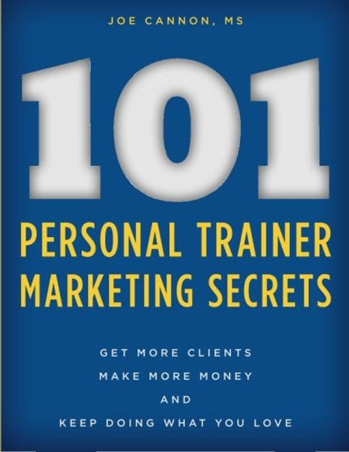 101 Personal Trainer Marketing Secrets: Get More Clients. Make More Money. Keep Doing What You Love