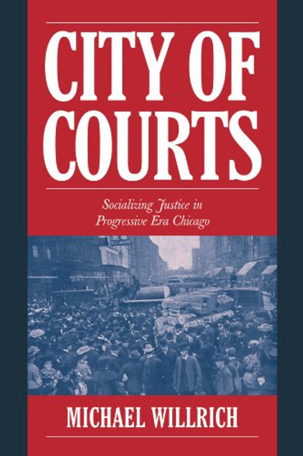 City of Courts: Socializing Justice in Progressive Era Chicago (Cambridge Historical Studies in American Law and Society)