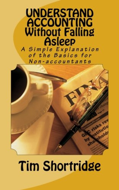 UNDERSTAND ACCOUNTING Without Falling Asleep: A Simple Explanation of the Basics for Non-accountants