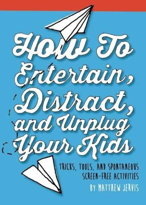 How to Entertain, Distract, and Unplug Your Kids: Tricks, Tools, and Spontaneous Screen-Free Activities