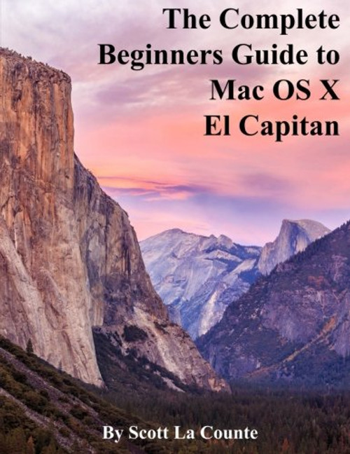 The Complete Beginners Guide to Mac OS X El Capitan: (For MacBook, MacBook Air, MacBook Pro, iMac, Mac Pro, and Mac Mini)