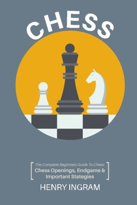 Chess: The Complete Beginner's Guide to Playing Chess: Chess Openings, Endgame and Important Strategies