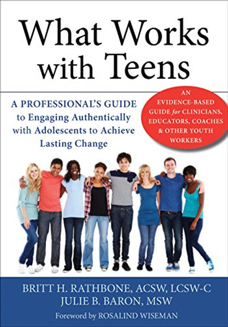 What Works with Teens: A Professionals Guide to Engaging Authentically with Adolescents to Achieve Lasting Change