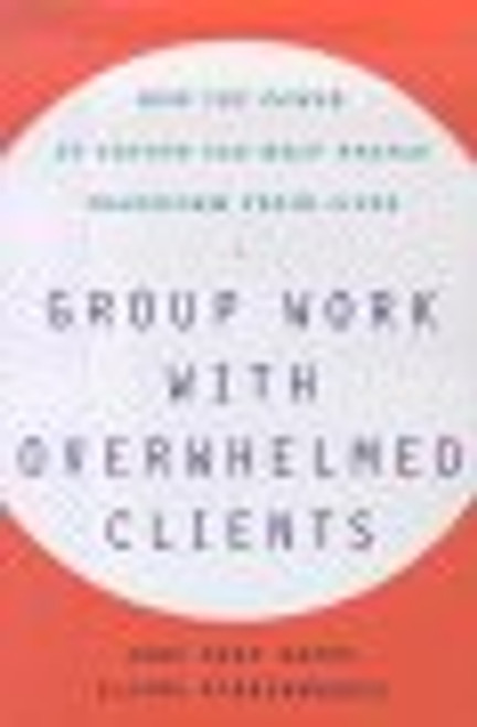 Group Work with Overwhelmed Clients: How the Power of Groups Can Help People Transform Their Lives