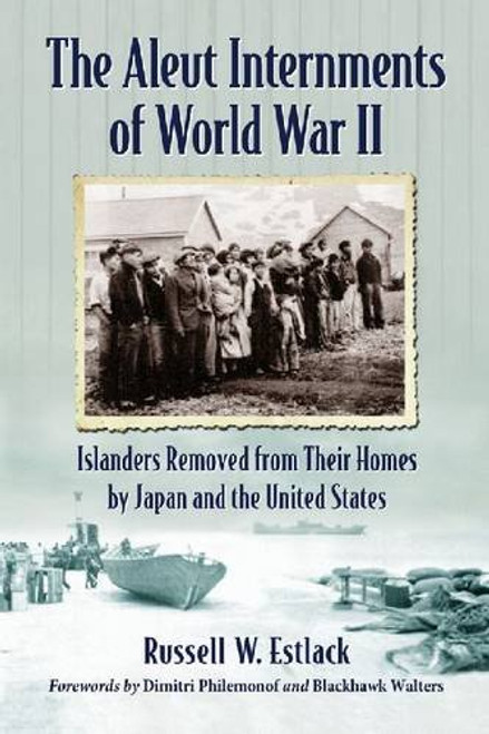 The Aleut Internments of World War II: Islanders Removed from Their Homes by Japan and the United States