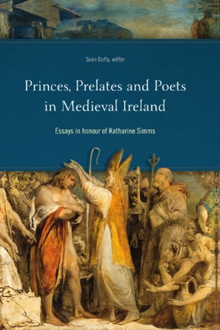 Princes, Prelates and Poets in Medieval Ireland: Essays in Honour of Katharine Simms