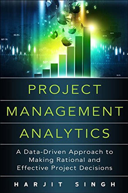 Project Management Analytics: A Data-Driven Approach to Making Rational and Effective Project Decisions (FT Press Project Management)