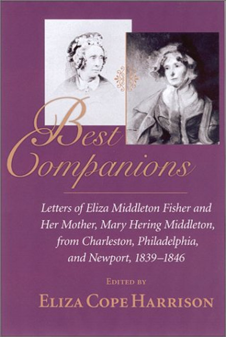 Best Companions : Letters of Eliza Middleton Fisher and her mother, Mary Hering Middleton, from Charleston, Philadelphia, and Newport, 1839-1846