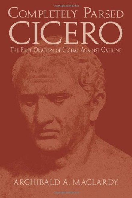 Completely Parsed Cicero: The First Oration Of Cicero Against Catiline