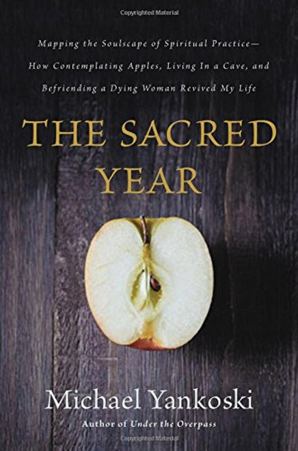 The Sacred Year: Mapping the Soulscape of Spiritual Practice -- How Contemplating Apples, Living in a Cave, and Befriending a Dying Woman Revived My Life