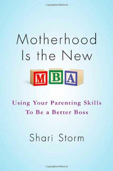 Motherhood Is the New MBA: Using Your Parenting Skills to Be a Better Boss