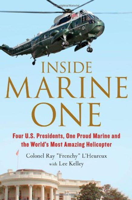 Inside Marine One: Four U.S. Presidents, One Proud Marine, and the Worlds Most Amazing Helicopter
