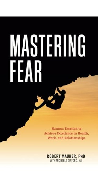 Mastering Fear: Harnessing Emotion to Achieve Excellence in Work, Health and Relationships