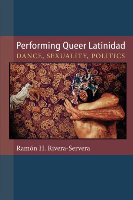 Performing Queer Latinidad: Dance, Sexuality, Politics (Triangulations: Lesbian/Gay/Queer Theater/Drama/Performance)