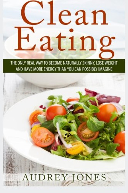 Clean Eating: How to clean up your diet, lose weight and feel Amazing!