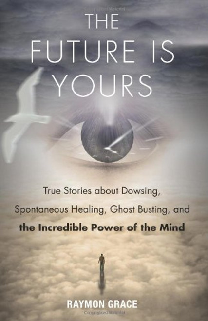 The Future Is Yours: True Stories about Dowsing, Spontaneous Healing, Ghost Busting, and the Incredible Power of the Mind