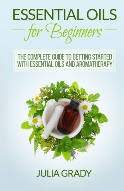 Essential Oils for Beginners: The Complete Guide to Getting Started with Essential Oils and Aromatherapy