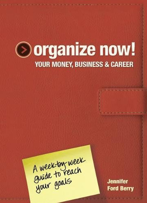 Organize Now! Your Money, Business & Career: A Week-by-Week Guide to Reach Your Goals