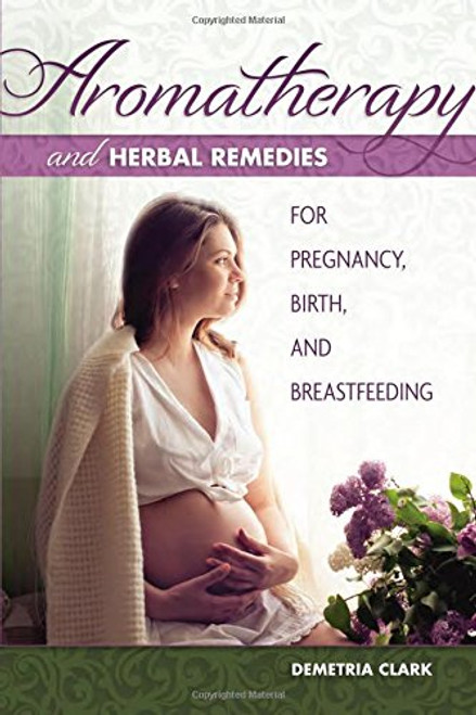 Aromatherapy and Herbal Remedies for Pregnancy, Birth, and Breastfeeding