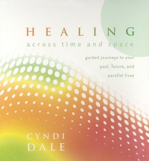 Healing Across Time and Space: Guided Journeys to Your Past, Future, and Parallel Lives