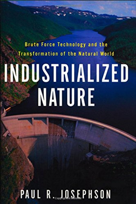 Industrialized Nature: Brute Force Technology and the Transformation of the Natural World