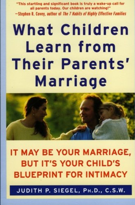 What Children Learn from Their Parents' Marriage: It May Be Your Marriage, but It's Your Child's Blueprint for Intimacy