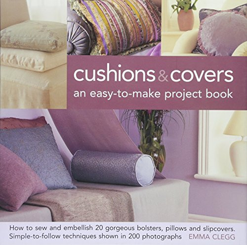 Cushions & Covers - An Easy-To-Make Project Book: How to Sew and Embellish 20 Gorgeous Bolsters, Pillows and Slipcovers; Simple-to-Follow Techniques Shown in 200 Photographs