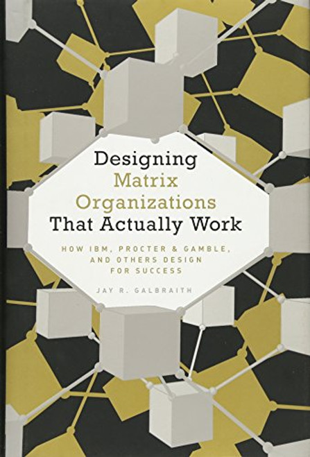 Designing Matrix Organizations that Actually Work: How IBM, Procter & Gamble and Others Design for Success (Jossey-Bass Business & Management)