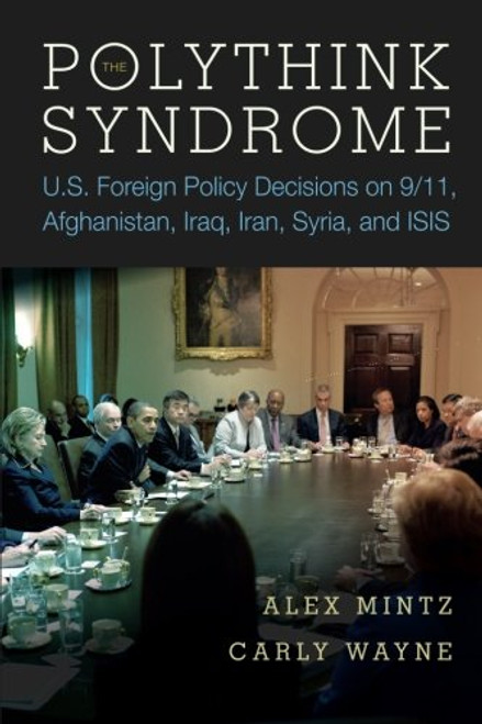 The Polythink Syndrome: U.S. Foreign Policy Decisions on 9/11, Afghanistan, Iraq, Iran, Syria, and ISIS