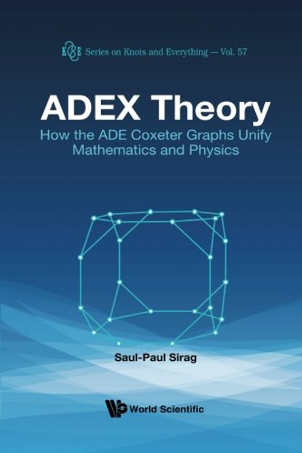 Adex Theory: How the Ade Coxeter Graphs Unify Mathematics and Physics (Series on Knots and Everything - Volume 57)