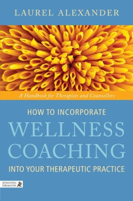 How to Incorporate Wellness Coaching into Your Therapeutic Practice: A Handbook for Therapists and Counsellors