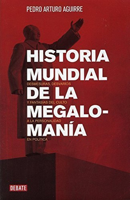 Historia mundial de la megalomana / World History of megalomania: Desmesuras, Desvaros Y Fantasas Del Culto a La Personalidad En La Poltica (Spanish Edition)