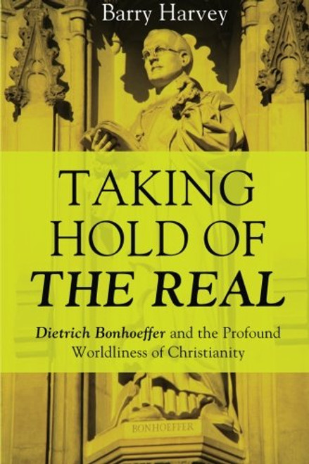 Taking Hold of the Real: Dietrich Bonhoeffer and the Profound Worldliness of Christianity