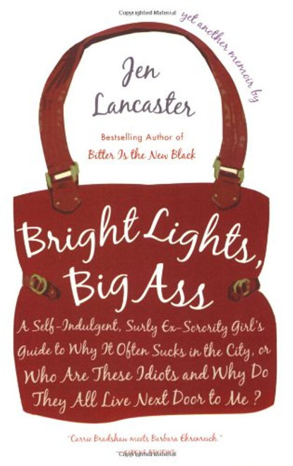 Bright Lights, Big Ass: A Self-Indulgent, Surly, Ex-Sorority Girl's Guide to Why it Often Sucks in the City, or Who are These Idiots and Why Do They All Live Next Door to Me?