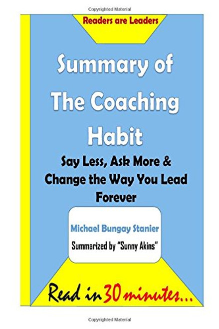 Summary of The Coaching Habit: Say Less, Ask More & Change the Way You Lead Fore: Say Less, Ask More & Change the Way You Lead Forever- Michael Bungay Stanier