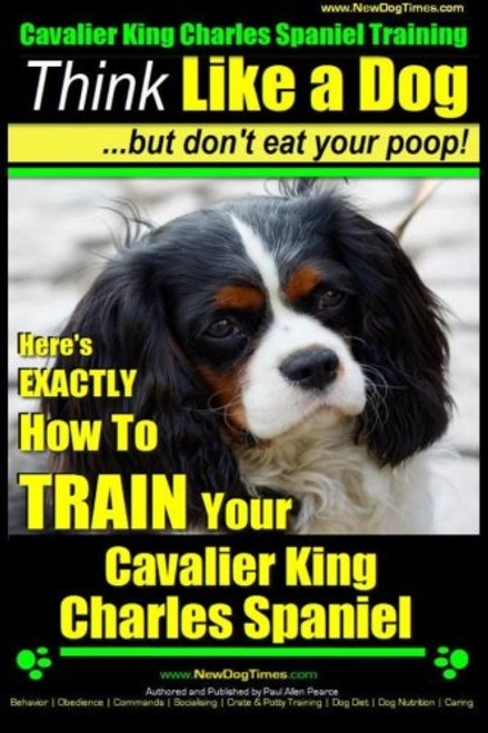 Cavalier King Charles Spaniel Training | Think Like a Dog, But Don't Eat Your P: Here's EXACTLY How To TRAIN Your Cavalier King Charles Spaniel (Volume 1)
