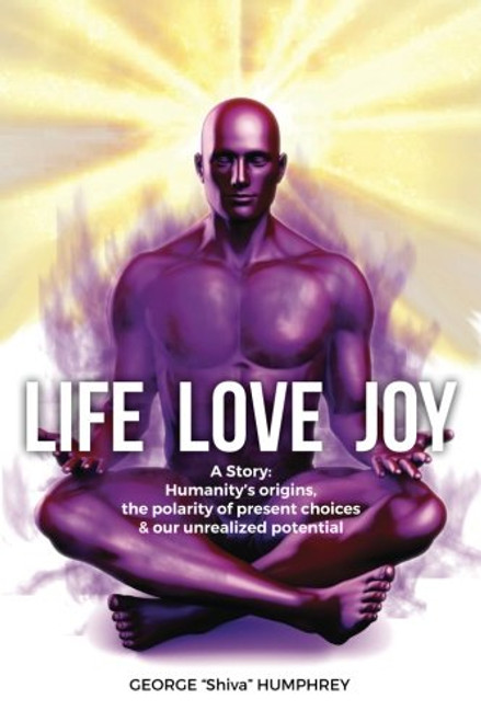 Life, Love, Joy: A Story: Humanity's origins, the polarity of present choices & our unrealized potential